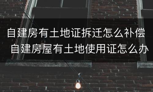 自建房有土地证拆迁怎么补偿 自建房屋有土地使用证怎么办房产证