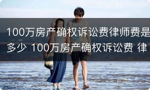 100万房产确权诉讼费律师费是多少 100万房产确权诉讼费 律师费