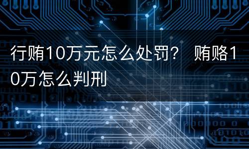 行贿10万元怎么处罚？ 贿赂10万怎么判刑