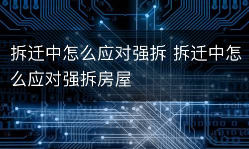 拆迁中怎么应对强拆 拆迁中怎么应对强拆房屋