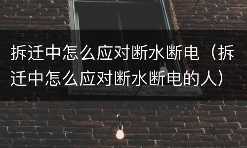 拆迁中怎么应对断水断电（拆迁中怎么应对断水断电的人）
