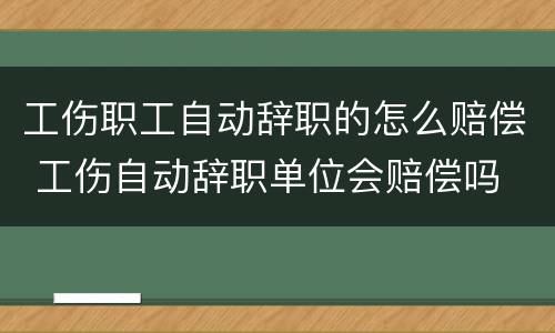 工伤职工自动辞职的怎么赔偿 工伤自动辞职单位会赔偿吗
