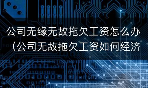 公司无缘无故拖欠工资怎么办（公司无故拖欠工资如何经济补偿）