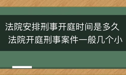 法院安排刑事开庭时间是多久 法院开庭刑事案件一般几个小时可以结束
