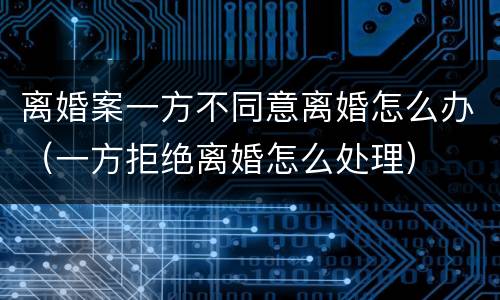 离婚案一方不同意离婚怎么办（一方拒绝离婚怎么处理）
