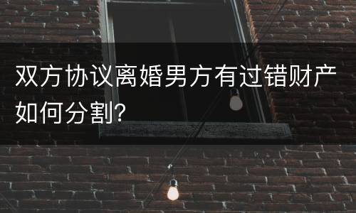 双方协议离婚男方有过错财产如何分割？
