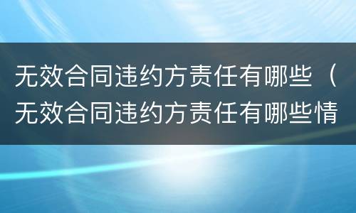 无效合同违约方责任有哪些（无效合同违约方责任有哪些情形）