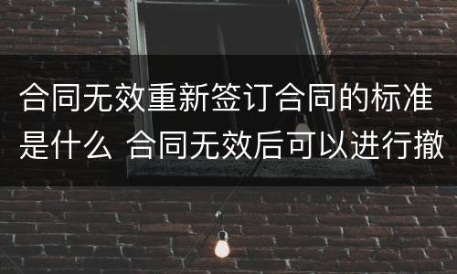 合同无效重新签订合同的标准是什么 合同无效后可以进行撤销吗