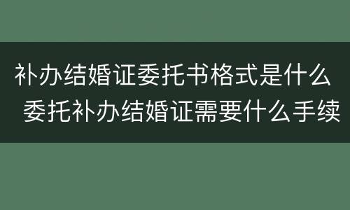 补办结婚证委托书格式是什么 委托补办结婚证需要什么手续