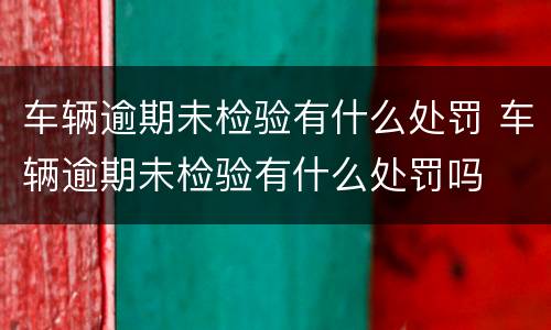 车辆逾期未检验有什么处罚 车辆逾期未检验有什么处罚吗