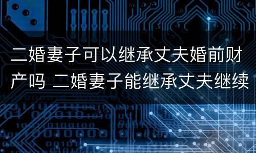 二婚妻子可以继承丈夫婚前财产吗 二婚妻子能继承丈夫继续的遗产吗?