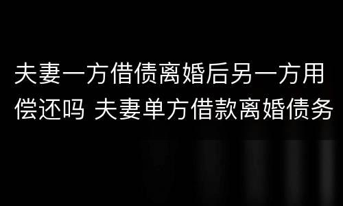 夫妻一方借债离婚后另一方用偿还吗 夫妻单方借款离婚债务