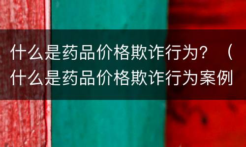 什么是药品价格欺诈行为？（什么是药品价格欺诈行为案例）