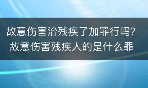 故意伤害治残疾了加罪行吗？ 故意伤害残疾人的是什么罪