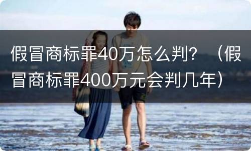 假冒商标罪40万怎么判？（假冒商标罪400万元会判几年）