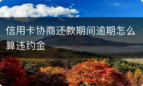 信用卡协商还款期间逾期怎么算违约金