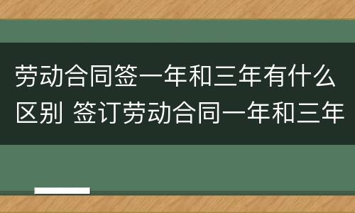 劳动合同签一年和三年有什么区别 签订劳动合同一年和三年的区别