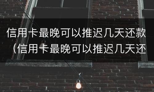 信用卡最晚可以推迟几天还款（信用卡最晚可以推迟几天还款工商）