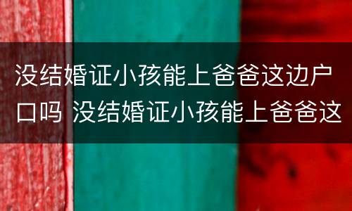 没结婚证小孩能上爸爸这边户口吗 没结婚证小孩能上爸爸这边户口吗怎么办