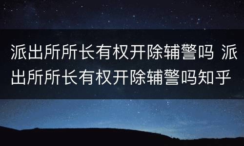 派出所所长有权开除辅警吗 派出所所长有权开除辅警吗知乎