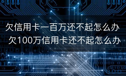 欠信用卡一百万还不起怎么办 欠100万信用卡还不起怎么办
