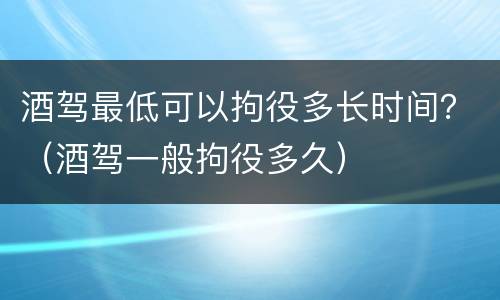 酒驾最低可以拘役多长时间？（酒驾一般拘役多久）