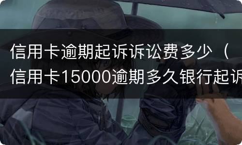 信用卡逾期起诉诉讼费多少（信用卡15000逾期多久银行起诉）
