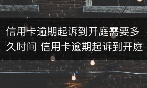 信用卡逾期起诉到开庭需要多久时间 信用卡逾期起诉到开庭需要多久时间结案