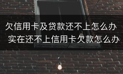 欠信用卡及贷款还不上怎么办 实在还不上信用卡欠款怎么办
