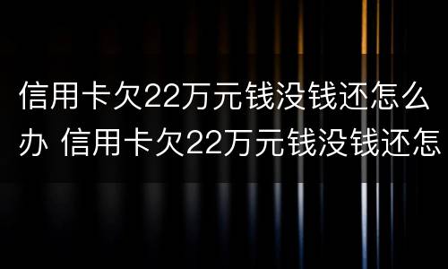 信用卡欠22万元钱没钱还怎么办 信用卡欠22万元钱没钱还怎么办呢