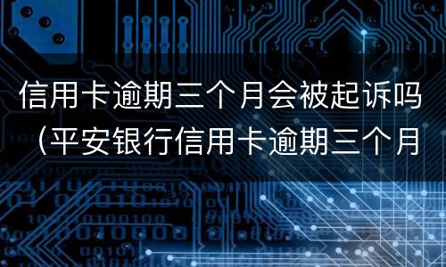 信用卡逾期三个月会被起诉吗（平安银行信用卡逾期三个月会被起诉吗）