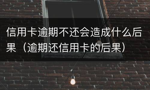 信用卡逾期不还会造成什么后果（逾期还信用卡的后果）