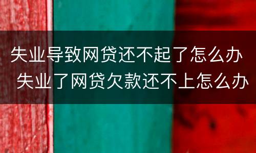 失业导致网贷还不起了怎么办 失业了网贷欠款还不上怎么办