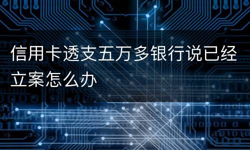 信用卡透支五万多银行说已经立案怎么办