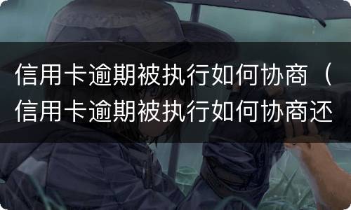 信用卡逾期被执行如何协商（信用卡逾期被执行如何协商还本金）