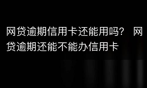 网贷逾期信用卡还能用吗？ 网贷逾期还能不能办信用卡