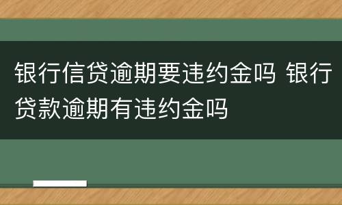 银行信贷逾期要违约金吗 银行贷款逾期有违约金吗