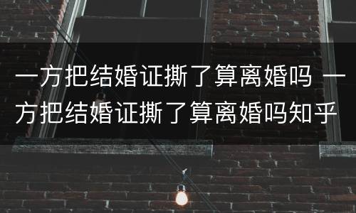 一方把结婚证撕了算离婚吗 一方把结婚证撕了算离婚吗知乎