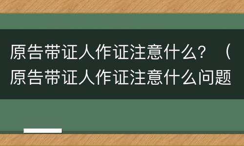 原告带证人作证注意什么？（原告带证人作证注意什么问题）