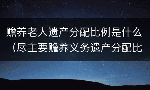 赡养老人遗产分配比例是什么（尽主要赡养义务遗产分配比例）