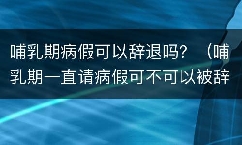 哺乳期病假可以辞退吗？（哺乳期一直请病假可不可以被辞退）