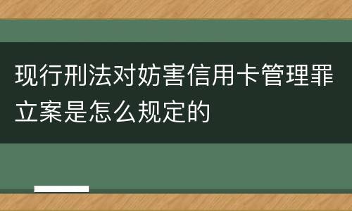 现行刑法对妨害信用卡管理罪立案是怎么规定的
