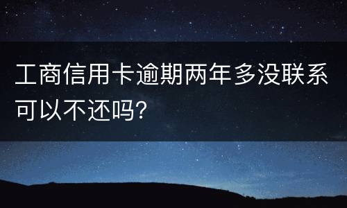 工商信用卡逾期两年多没联系可以不还吗？