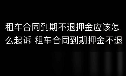 租车合同到期不退押金应该怎么起诉 租车合同到期押金不退怎么办