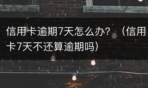 信用卡逾期7天怎么办？（信用卡7天不还算逾期吗）