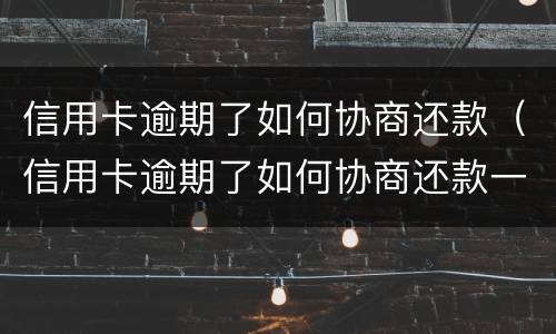 信用卡逾期了如何协商还款（信用卡逾期了如何协商还款一次性）