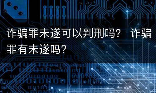 诈骗罪未遂可以判刑吗？ 诈骗罪有未遂吗?