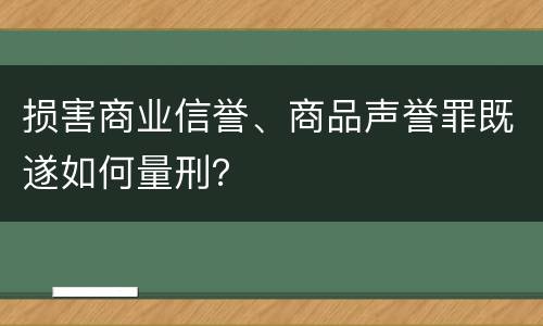 损害商业信誉、商品声誉罪既遂如何量刑？