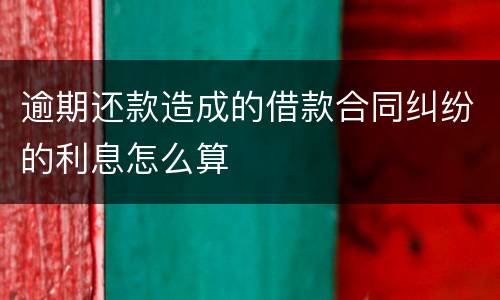 逾期还款造成的借款合同纠纷的利息怎么算