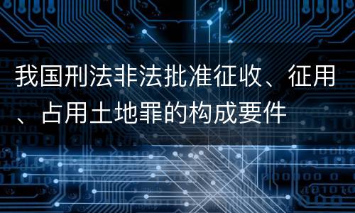 我国刑法非法批准征收、征用、占用土地罪的构成要件